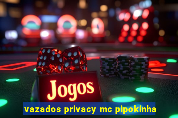 vazados privacy mc pipokinha